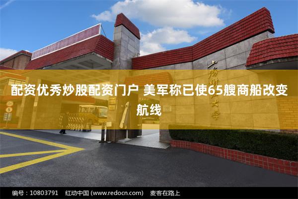 配资优秀炒股配资门户 美军称已使65艘商船改变航线