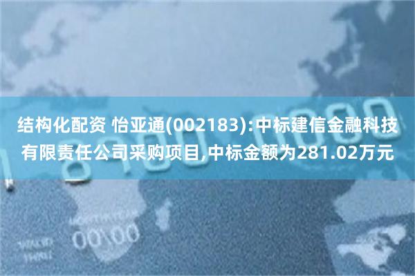 结构化配资 怡亚通(002183):中标建信金融科技有限责任公司采购项目,中标金额为281.02万元