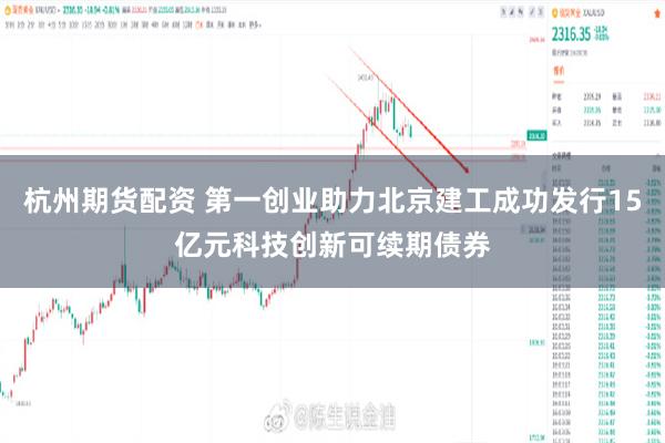 杭州期货配资 第一创业助力北京建工成功发行15亿元科技创新可续期债券