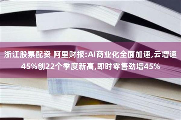 浙江股票配资 阿里财报:AI商业化全面加速,云增速45%创22个季度新高,即时零售劲增45%