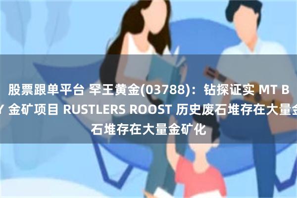 股票跟单平台 罕王黄金(03788)：钻探证实 MT BUNDY 金矿项目 RUSTLERS ROOST 历史废石堆存在大量金矿化