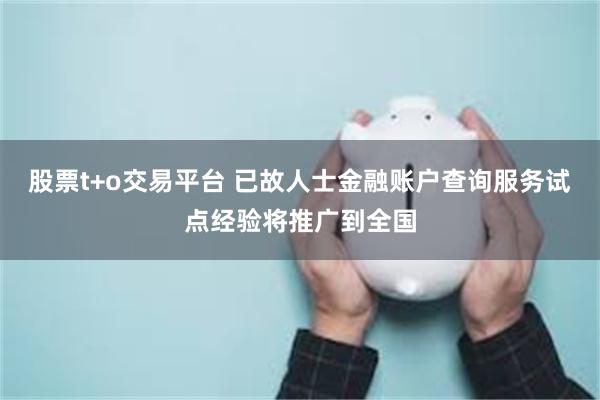 股票t+o交易平台 已故人士金融账户查询服务试点经验将推广到全国