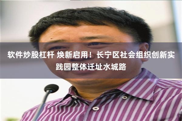 软件炒股杠杆 焕新启用！长宁区社会组织创新实践园整体迁址水城路