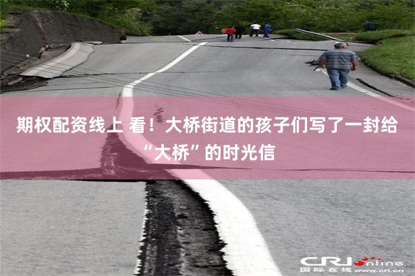期权配资线上 看！大桥街道的孩子们写了一封给“大桥”的时光信