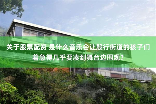 关于股票配资 是什么音乐会让殷行街道的孩子们着急得几乎要凑到舞台边围观？