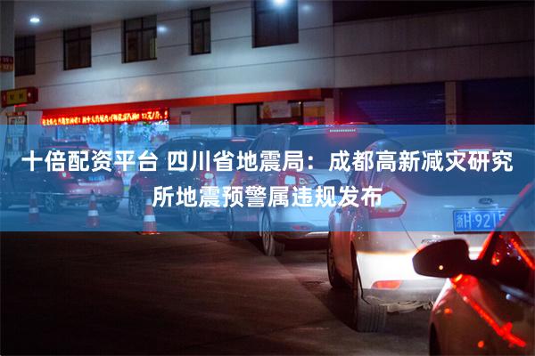 十倍配资平台 四川省地震局：成都高新减灾研究所地震预警属违规发布