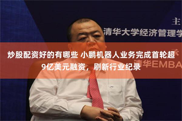 炒股配资好的有哪些 小鹏机器人业务完成首轮超9亿美元融资，刷新行业纪录