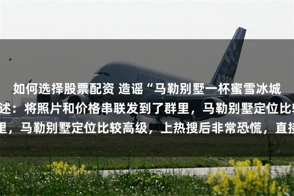 如何选择股票配资 造谣“马勒别墅一杯蜜雪冰城398元”，涉事男子供述：将照片和价格串联发到了群里，马勒别墅定位比较高级，上热搜后非常恐慌，直接退群了