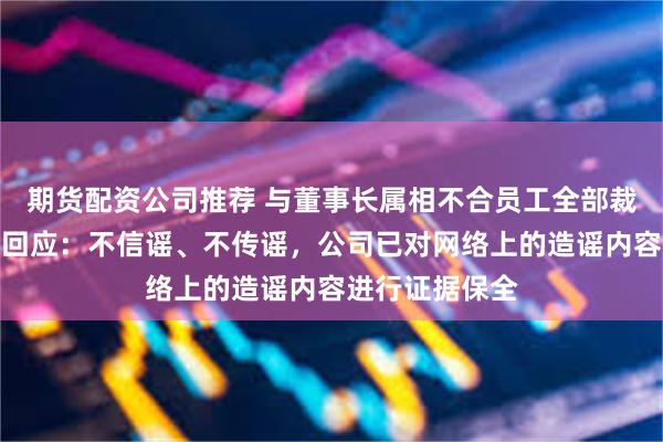 期货配资公司推荐 与董事长属相不合员工全部裁员？民生人寿回应：不信谣、不传谣，公司已对网络上的造谣内容进行证据保全