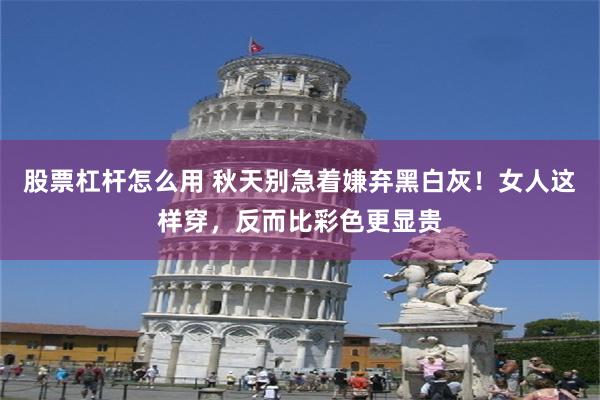 股票杠杆怎么用 秋天别急着嫌弃黑白灰!女人这样穿,反而比彩色更显贵