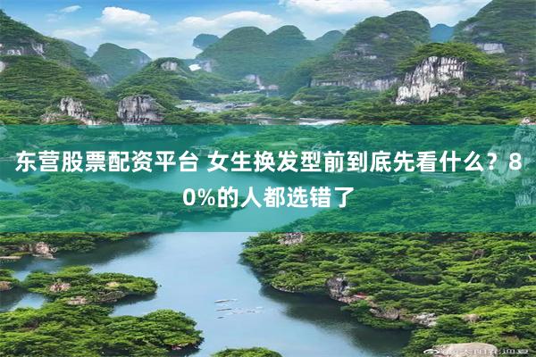东营股票配资平台 女生换发型前到底先看什么？80%的人都选错了