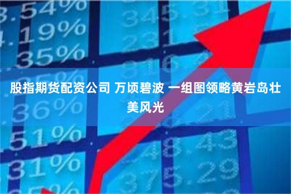 股指期货配资公司 万顷碧波 一组图领略黄岩岛壮美风光