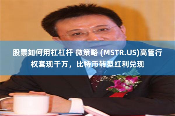 股票如何用杠杠杆 微策略 (MSTR.US)高管行权套现千万，比特币转型红利兑现