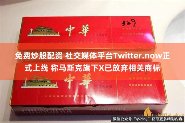 免费炒股配资 社交媒体平台Twitter.now正式上线 称马斯克旗下X已放弃相关商标