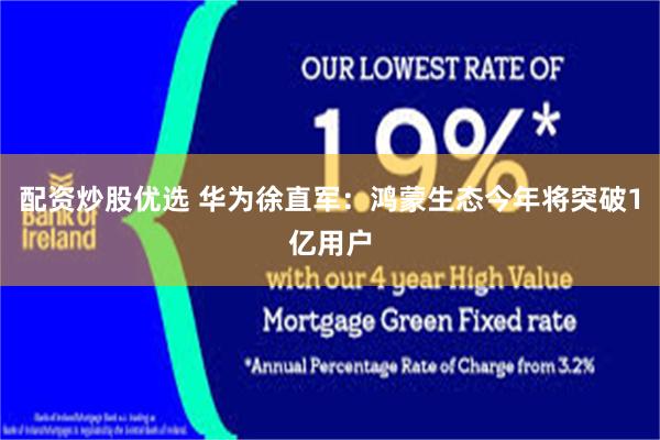 配资炒股优选 华为徐直军：鸿蒙生态今年将突破1亿用户