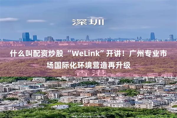 什么叫配资炒股 “WeLink”开讲！广州专业市场国际化环境营造再升级
