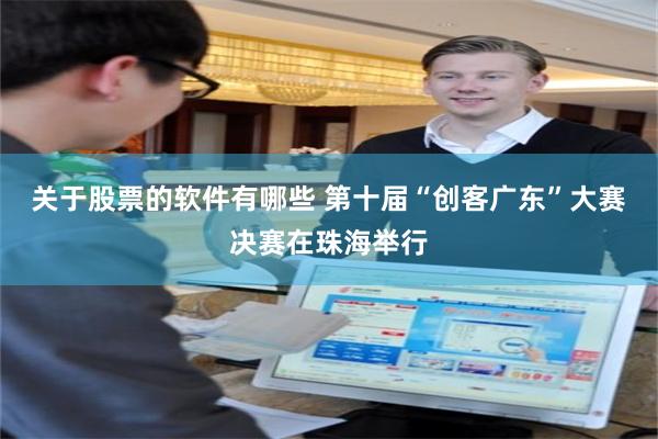 关于股票的软件有哪些 第十届“创客广东”大赛决赛在珠海举行