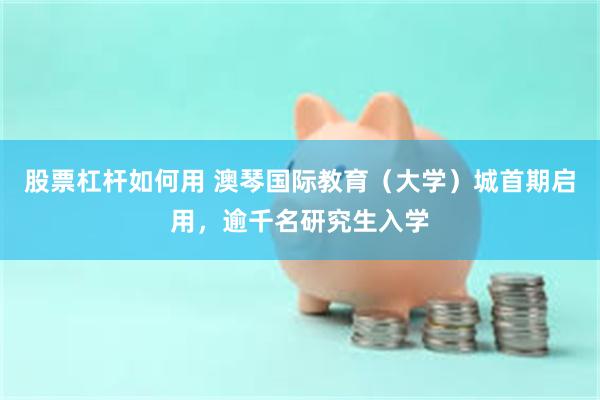 股票杠杆如何用 澳琴国际教育（大学）城首期启用，逾千名研究生入学