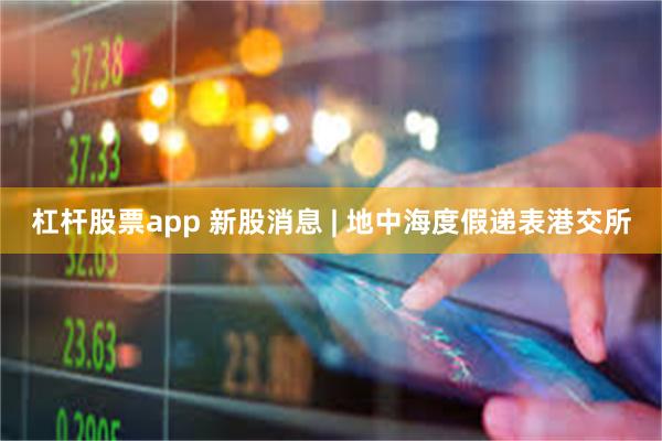 杠杆股票app 新股消息 | 地中海度假递表港交所