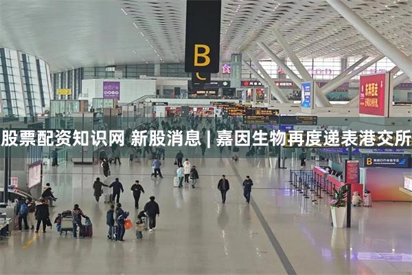 股票配资知识网 新股消息 | 嘉因生物再度递表港交所