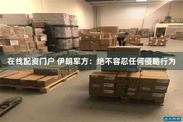 在线配资门户 伊朗军方:绝不容忍任何侵略行为