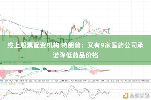 线上股票配资机构 特朗普：又有9家医药公司承诺降低药品价格