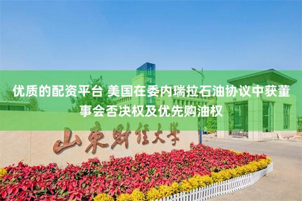 优质的配资平台 美国在委内瑞拉石油协议中获董事会否决权及优先购油权