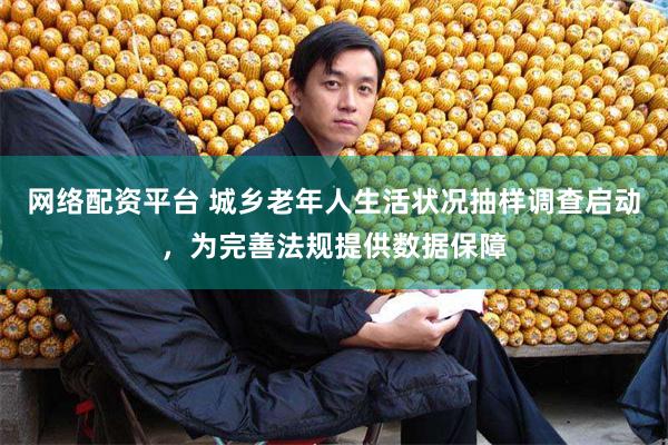 网络配资平台 城乡老年人生活状况抽样调查启动，为完善法规提供数据保障