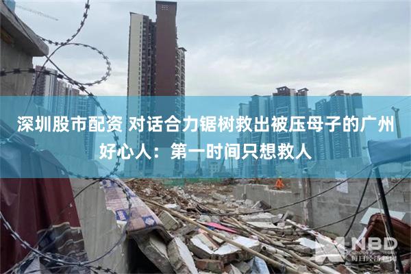 深圳股市配资 对话合力锯树救出被压母子的广州好心人：第一时间只想救人