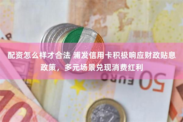配资怎么样才合法 浦发信用卡积极响应财政贴息政策，多元场景兑现消费红利