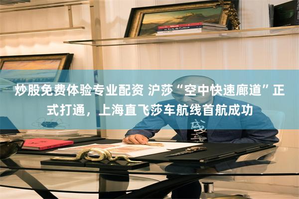 炒股免费体验专业配资 沪莎“空中快速廊道”正式打通，上海直飞莎车航线首航成功
