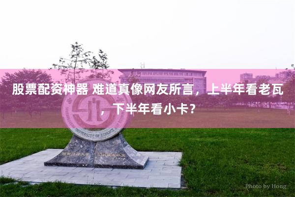 股票配资神器 难道真像网友所言，上半年看老瓦，下半年看小卡？