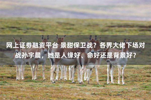 网上证劵融资平台 景甜保卫战？各界大佬下场对战孙宇晨，她是人缘好、命好还是背景好？