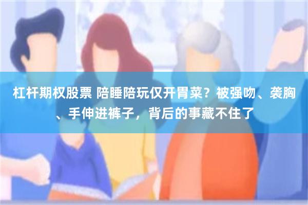 杠杆期权股票 陪睡陪玩仅开胃菜？被强吻、袭胸、手伸进裤子，背后的事藏不住了