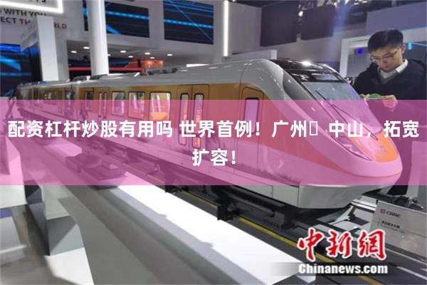 配资杠杆炒股有用吗 世界首例！广州⇋中山，拓宽扩容！