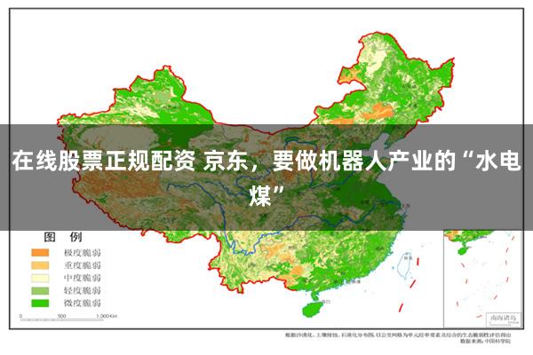在线股票正规配资 京东，要做机器人产业的“水电煤”