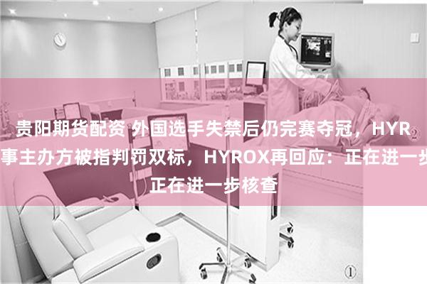 贵阳期货配资 外国选手失禁后仍完赛夺冠，HYROX赛事主办方被指判罚双标，HYROX再回应：正在进一步核查