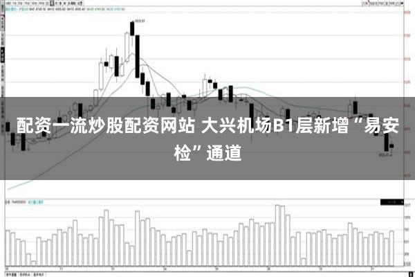 配资一流炒股配资网站 大兴机场B1层新增“易安检”通道