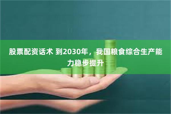 股票配资话术 到2030年，我国粮食综合生产能力稳步提升