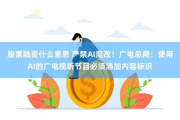 股票融资什么意思 严禁AI魔改！广电总局：使用AI的广电视听节目必须添加内容标识
