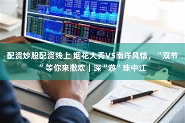 配资炒股配资线上 烟花大秀VS南洋风情，“双节”等你来撒欢｜深“游”珠中江