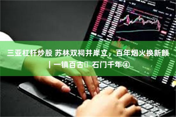 三亚杠杆炒股 苏林双祠并岸立，百年烟火换新颜｜一镇百古・石门千年④