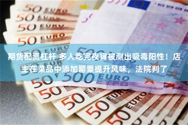 期货配资杠杆 多人吃完夜宵被测出吸毒阳性！店主在菜品中添加罂粟提升风味，法院判了