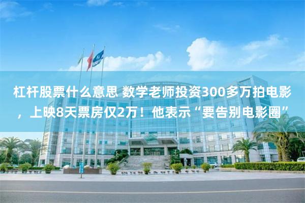 杠杆股票什么意思 数学老师投资300多万拍电影，上映8天票房仅2万！他表示“要告别电影圈”