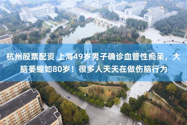 杭州股票配资 上海49岁男子确诊血管性痴呆，大脑萎缩如80岁！很多人天天在做伤脑行为