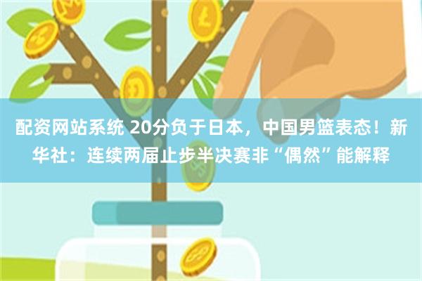 配资网站系统 20分负于日本，中国男篮表态！新华社：连续两届止步半决赛非“偶然”能解释