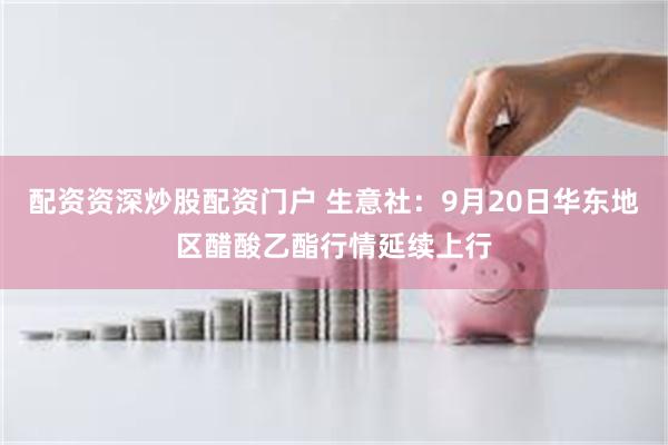 配资资深炒股配资门户 生意社：9月20日华东地区醋酸乙酯行情延续上行