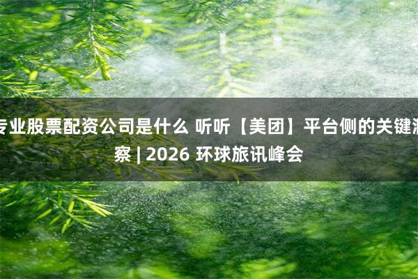 专业股票配资公司是什么 听听【美团】平台侧的关键洞察 | 2026 环球旅讯峰会