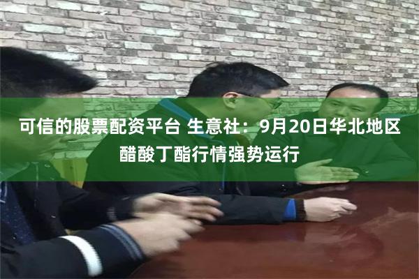 可信的股票配资平台 生意社：9月20日华北地区醋酸丁酯行情强势运行