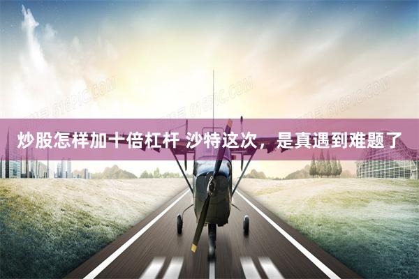 炒股怎样加十倍杠杆 沙特这次，是真遇到难题了